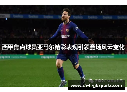 西甲焦点球员亚马尔精彩表现引领赛场风云变化 西甲焦点球员亚马尔精彩表现引领赛场风云变化