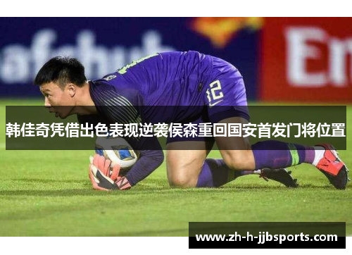 韩佳奇凭借出色表现逆袭侯森重回国安首发门将位置 韩佳奇凭借出色表现逆袭侯森重回国安首发门将位置