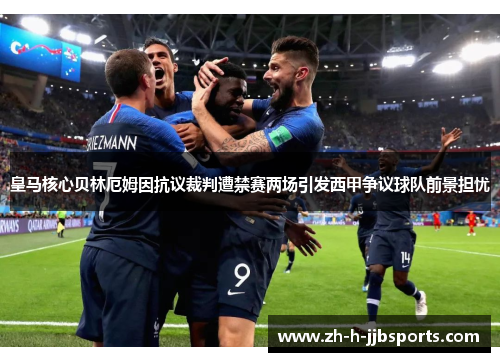 皇马核心贝林厄姆因抗议裁判遭禁赛两场引发西甲争议球队前景担忧